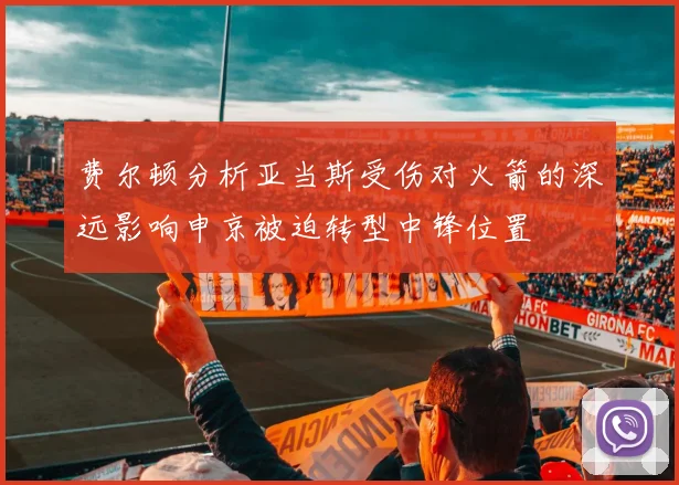 费尔顿分析亚当斯受伤对火箭的深远影响申京被迫转型中锋位置
