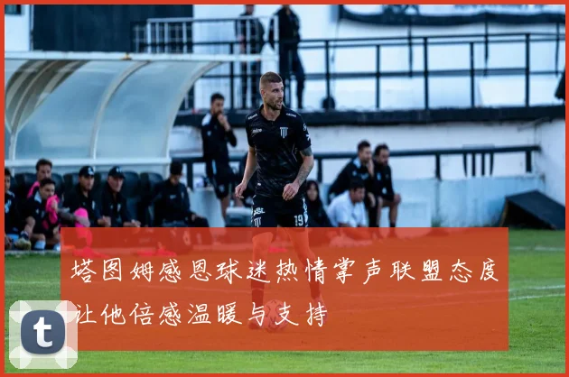 塔图姆感恩球迷热情掌声联盟态度让他倍感温暖与支持