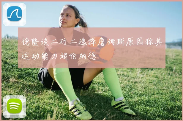 德隆谈二对二选择詹姆斯原因称其运动能力超伦纳德