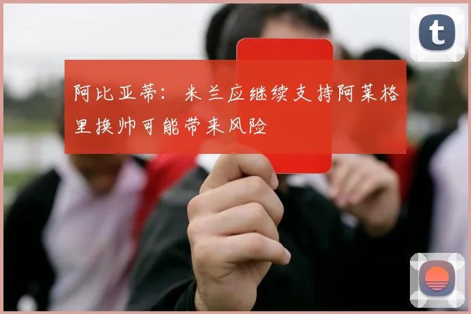 阿比亚蒂:米兰应继续支持阿莱格里换帅可能带来风险