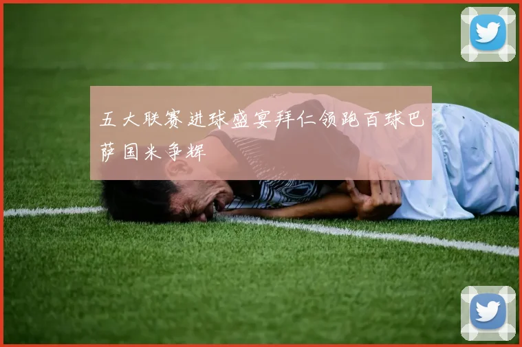 五大联赛进球盛宴拜仁领跑百球巴萨国米争辉