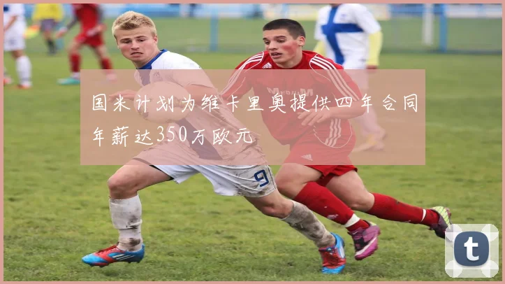 国米计划为维卡里奥提供四年合同年薪达350万欧元