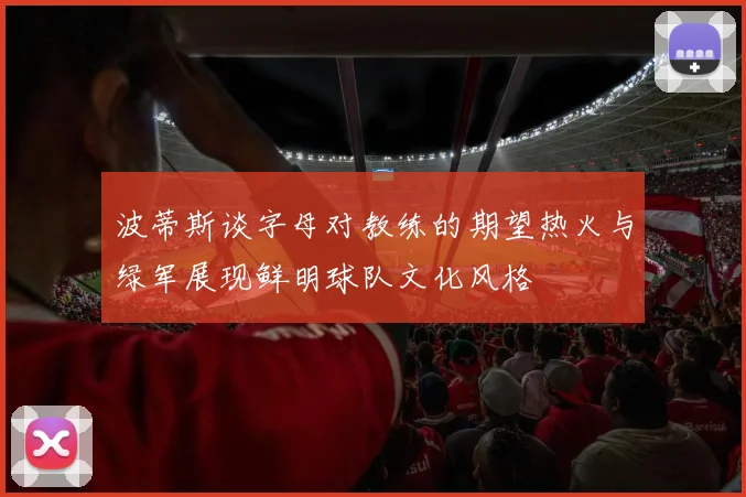 波蒂斯谈字母对教练的期望热火与绿军展现鲜明球队文化风格