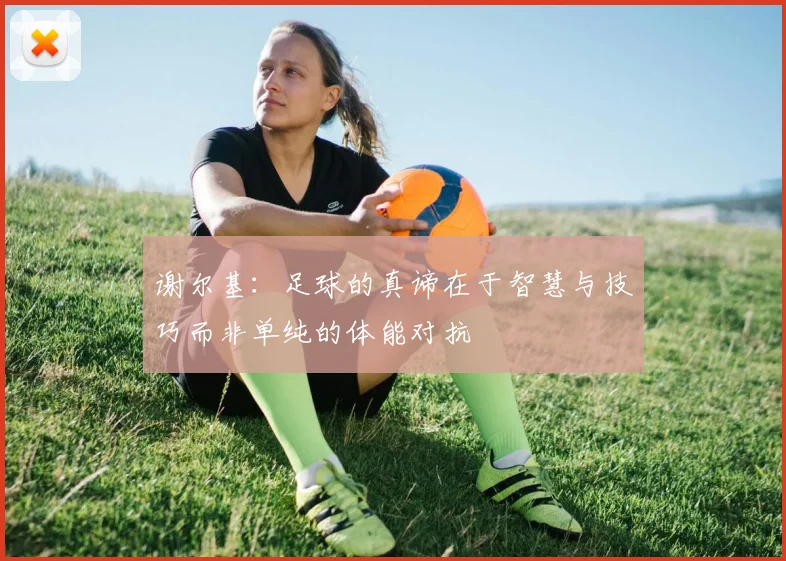 谢尔基:足球的真谛在于智慧与技巧而非单纯的体能对抗