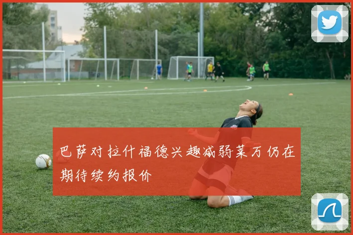 巴萨对拉什福德兴趣减弱莱万仍在期待续约报价