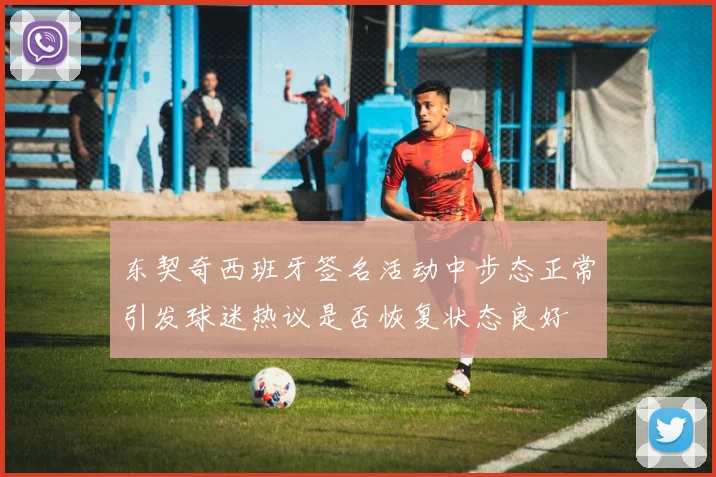 东契奇西班牙签名活动中步态正常引发球迷热议是否恢复状态良好