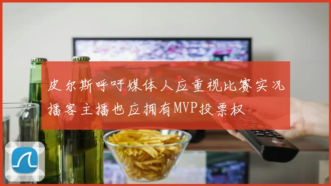 皮尔斯呼吁媒体人应重视比赛实况播客主播也应拥有MVP投票权