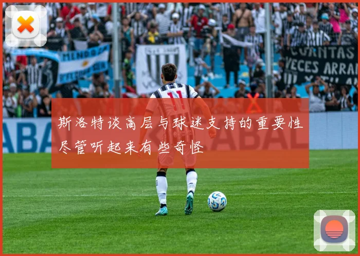 斯洛特谈高层与球迷支持的重要性尽管听起来有些奇怪
