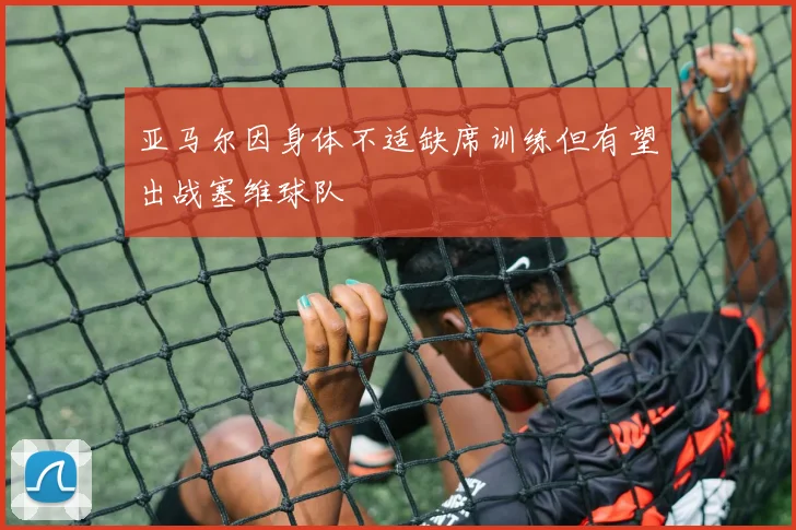 亚马尔因身体不适缺席训练但有望出战塞维球队
