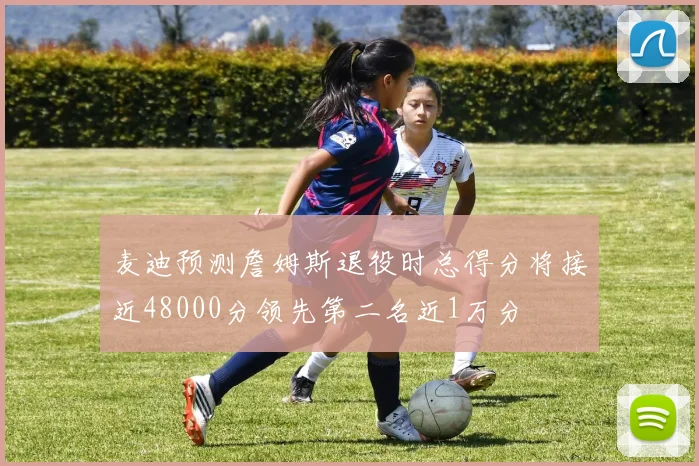 麦迪预测詹姆斯退役时总得分将接近48000分领先第二名近1万分