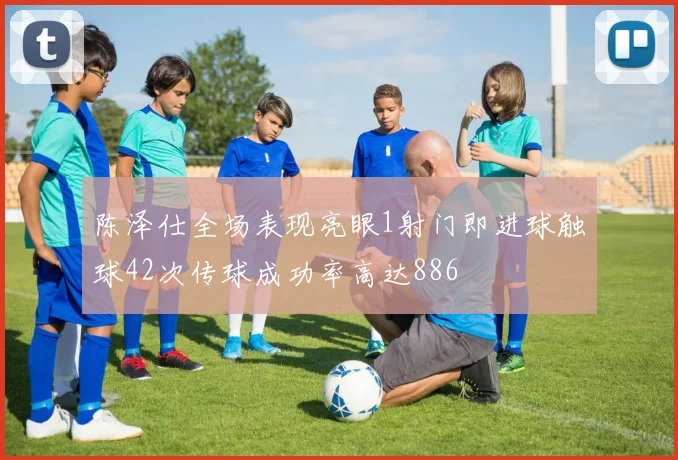 陈泽仕全场表现亮眼1射门即进球触球42次传球成功率高达886