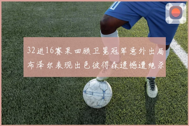 32进16赛果回顾卫冕冠军意外出局布泽尔表现出色彼得森遗憾遭绝杀