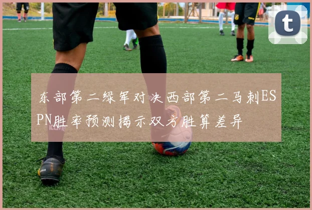 东部第二绿军对决西部第二马刺ESPN胜率预测揭示双方胜算差异