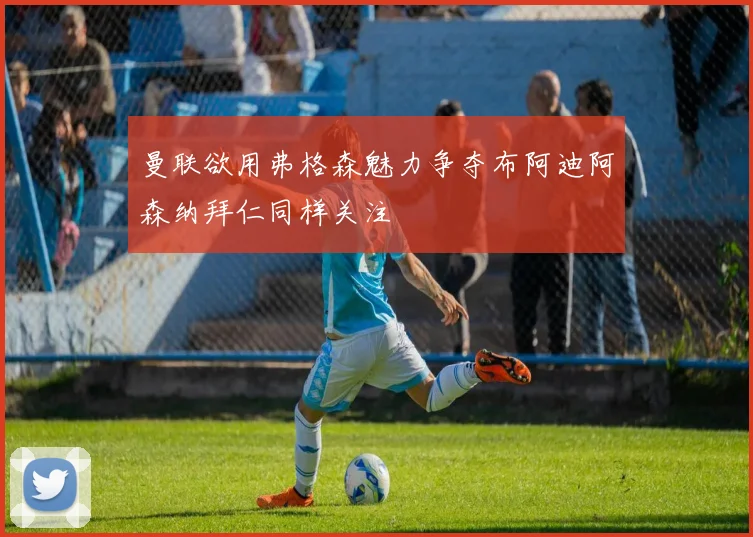 曼联欲用弗格森魅力争夺布阿迪阿森纳拜仁同样关注