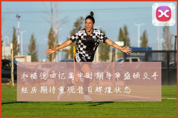 加福德回忆高中时期与华盛顿交手经历期待重现昔日辉煌状态