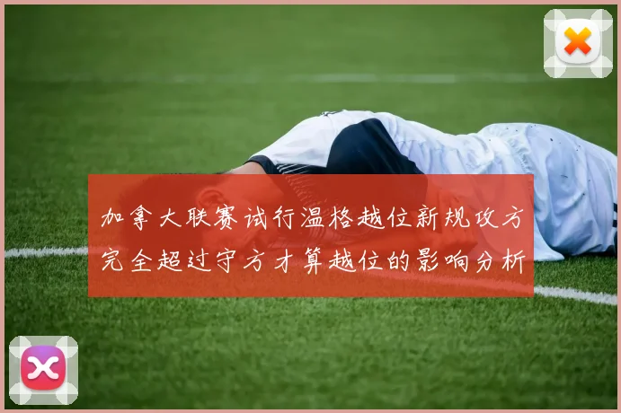 加拿大联赛试行温格越位新规攻方完全超过守方才算越位的影响分析