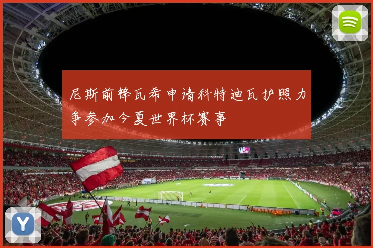 尼斯前锋瓦希申请科特迪瓦护照力争参加今夏世界杯赛事