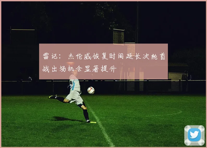 雷记：杰伦威恢复时间延长次轮首战出场机会显著提升