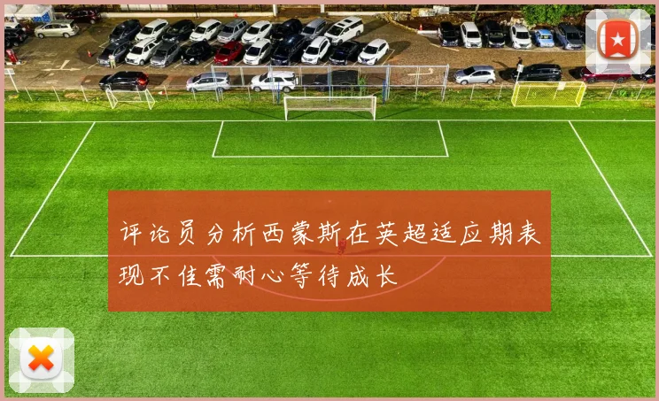 评论员分析西蒙斯在英超适应期表现不佳需耐心等待成长