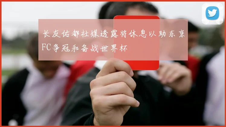长友佑都社媒透露将休息以助东京FC争冠和备战世界杯