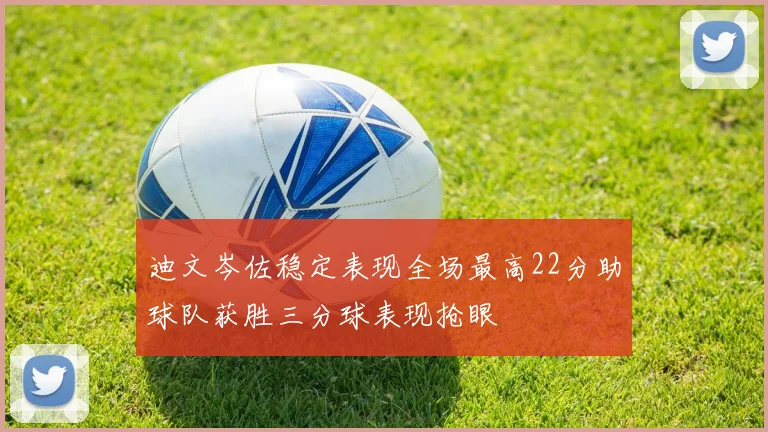 迪文岑佐稳定表现全场最高22分助球队获胜三分球表现抢眼