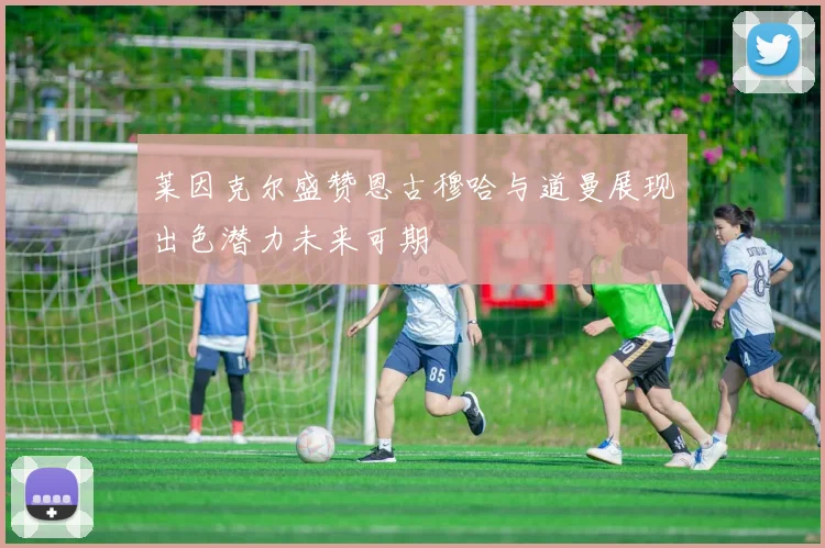 莱因克尔盛赞恩古穆哈与道曼展现出色潜力未来可期