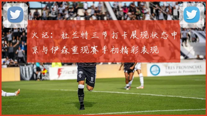 火记：杜兰特三节打卡展现状态申京与伊森重现赛季初精彩表现