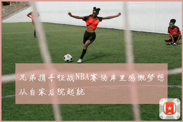 兄弟携手征战NBA赛场库里感慨梦想从自家后院起航