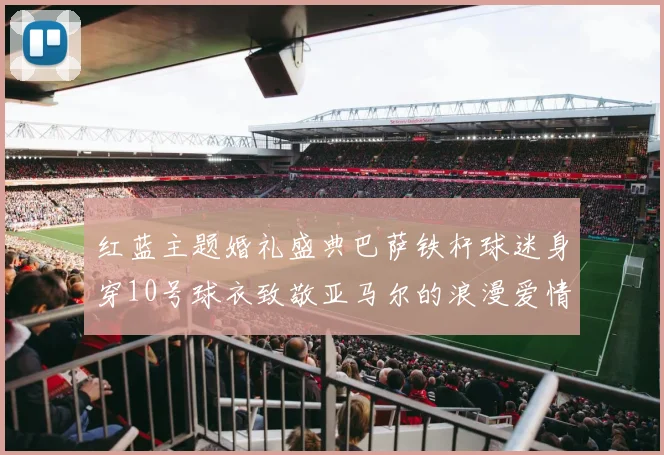 红蓝主题婚礼盛典巴萨铁杆球迷身穿10号球衣致敬亚马尔的浪漫爱情故事