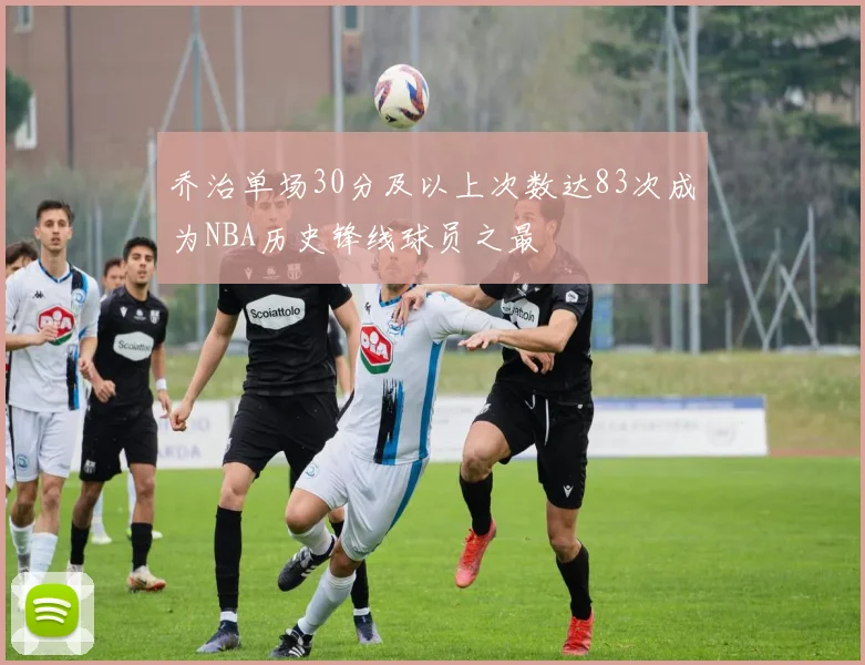 乔治单场30分及以上次数达83次成为NBA历史锋线球员之最