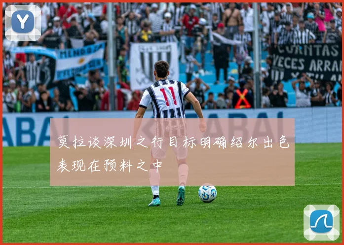 莫拉谈深圳之行目标明确绍尔出色表现在预料之中
