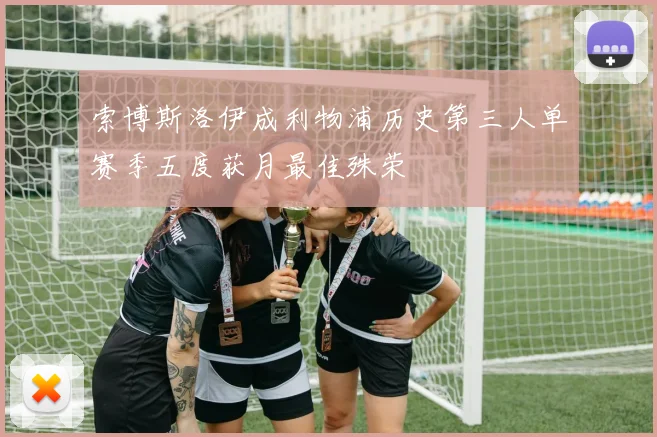 索博斯洛伊成利物浦历史第三人单赛季五度获月最佳殊荣
