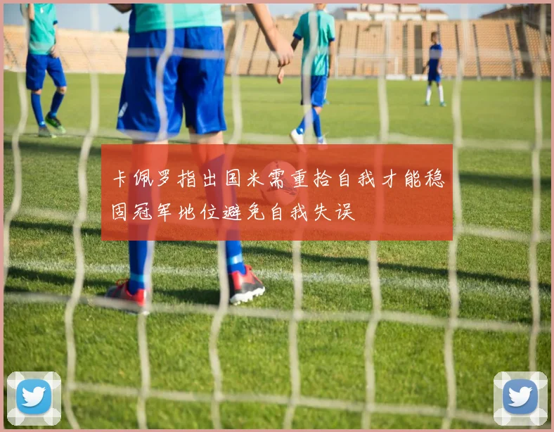 卡佩罗指出国米需重拾自我才能稳固冠军地位避免自我失误