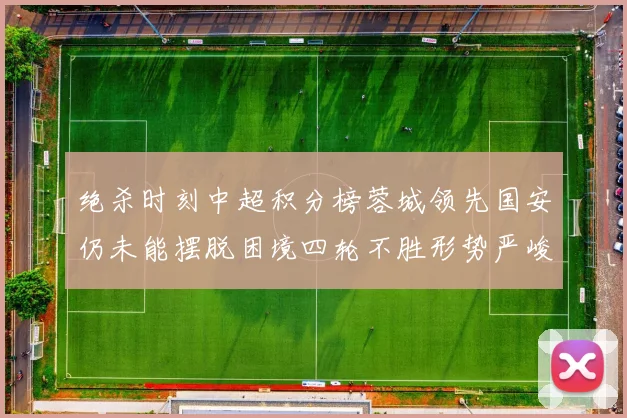 绝杀时刻中超积分榜蓉城领先国安仍未能摆脱困境四轮不胜形势严峻