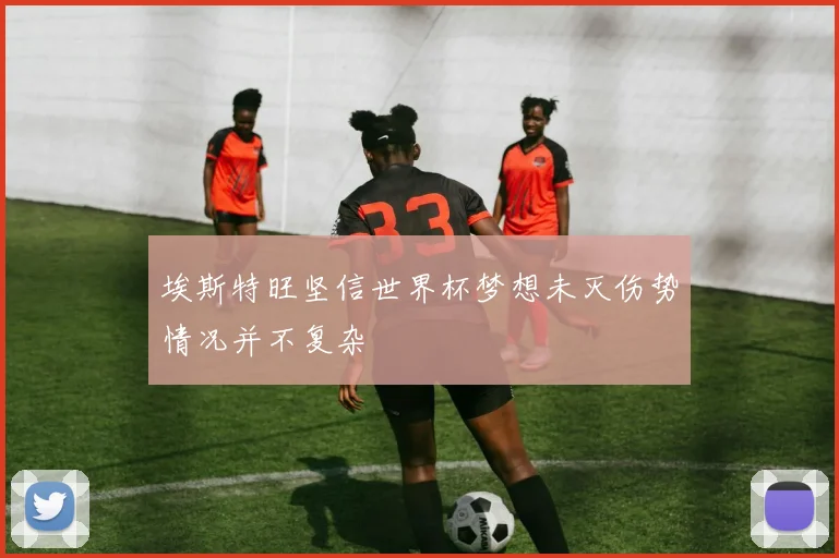 埃斯特旺坚信世界杯梦想未灭伤势情况并不复杂