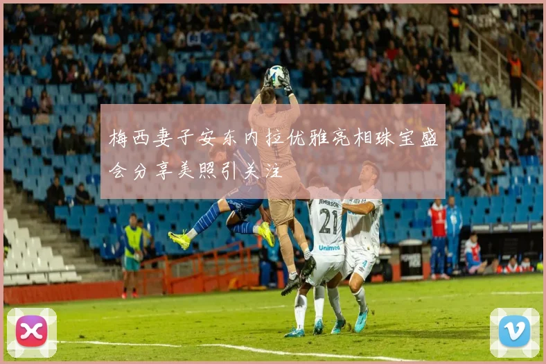 梅西妻子安东内拉优雅亮相珠宝盛会分享美照引关注