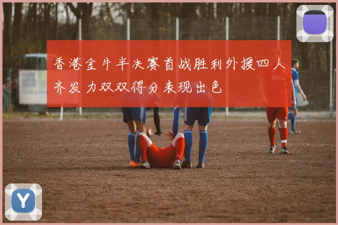 香港金牛半决赛首战胜利外援四人齐发力双双得分表现出色