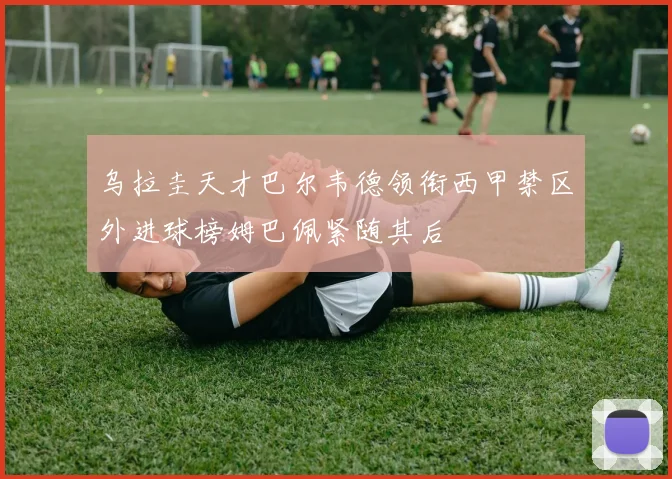 乌拉圭天才巴尔韦德领衔西甲禁区外进球榜姆巴佩紧随其后