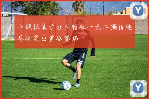 卡佩拉表示杜兰特独一无二期待他尽快复出重返赛场