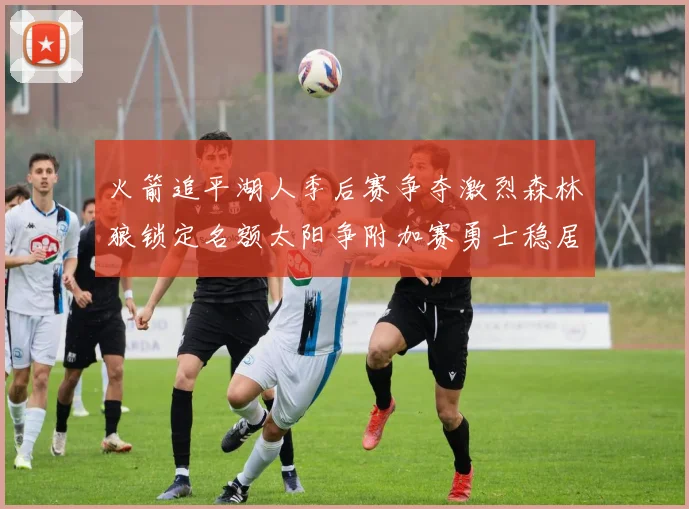 火箭追平湖人季后赛争夺激烈森林狼锁定名额太阳争附加赛勇士稳居第十