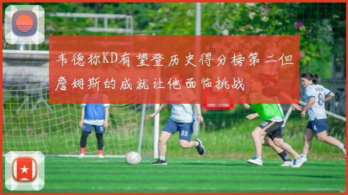韦德称KD有望登历史得分榜第二但詹姆斯的成就让他面临挑战