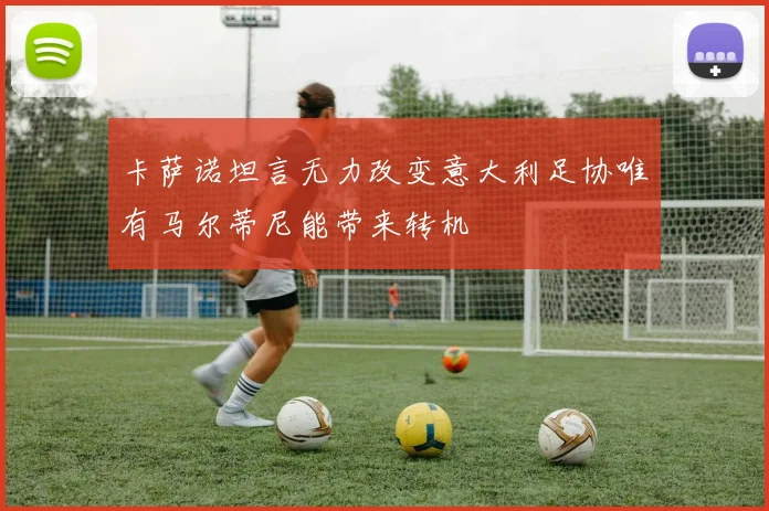 卡萨诺坦言无力改变意大利足协唯有马尔蒂尼能带来转机