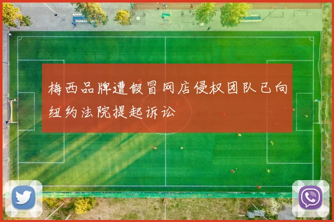 梅西品牌遭假冒网店侵权团队已向纽约法院提起诉讼