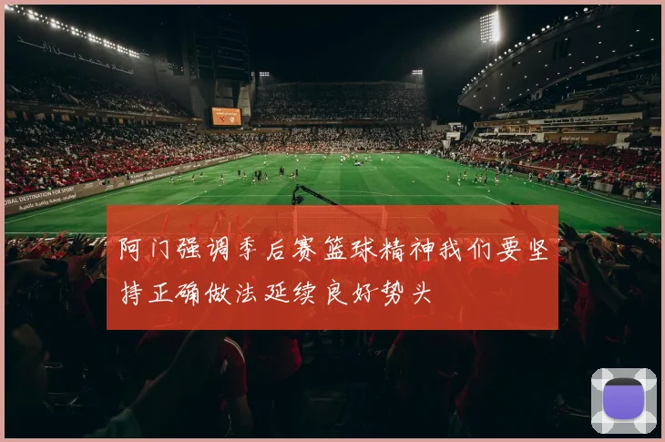阿门强调季后赛篮球精神我们要坚持正确做法延续良好势头