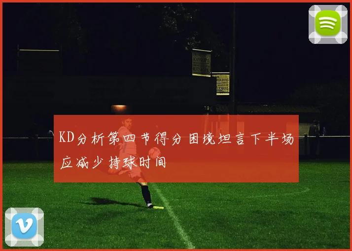 KD分析第四节得分困境坦言下半场应减少持球时间