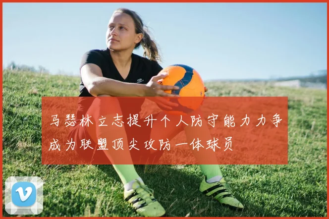 马瑟林立志提升个人防守能力力争成为联盟顶尖攻防一体球员