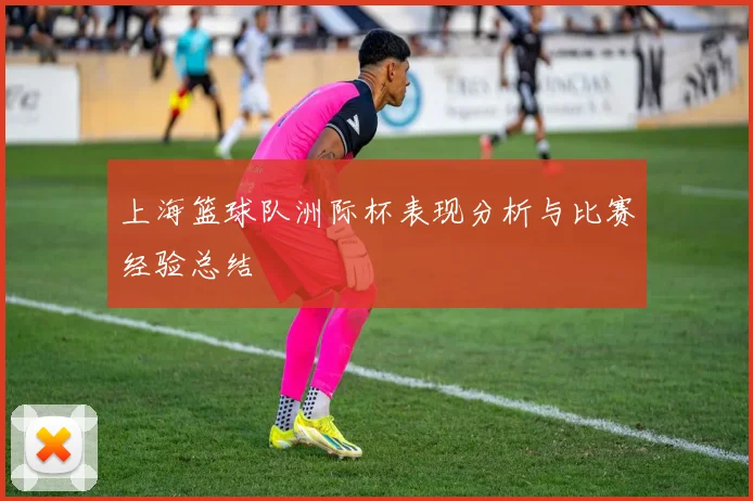 上海篮球队洲际杯表现分析与比赛经验总结